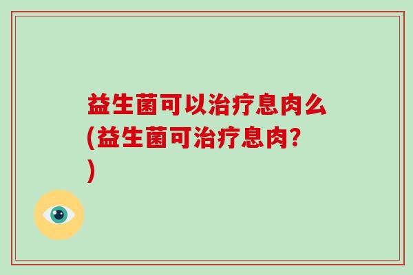 益生菌可以治疗息肉么(益生菌可治疗息肉？)