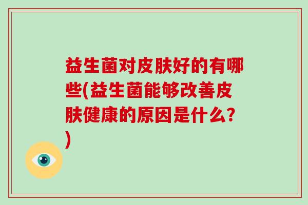 益生菌对皮肤好的有哪些(益生菌能够改善皮肤健康的原因是什么？)