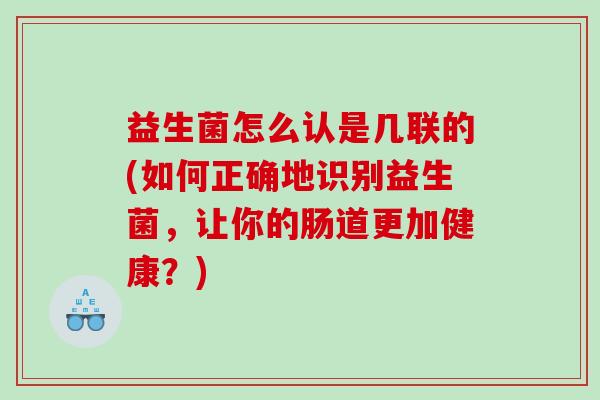 益生菌怎么认是几联的(如何正确地识别益生菌，让你的肠道更加健康？)