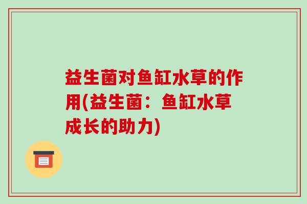 益生菌对鱼缸水草的作用(益生菌：鱼缸水草成长的助力)