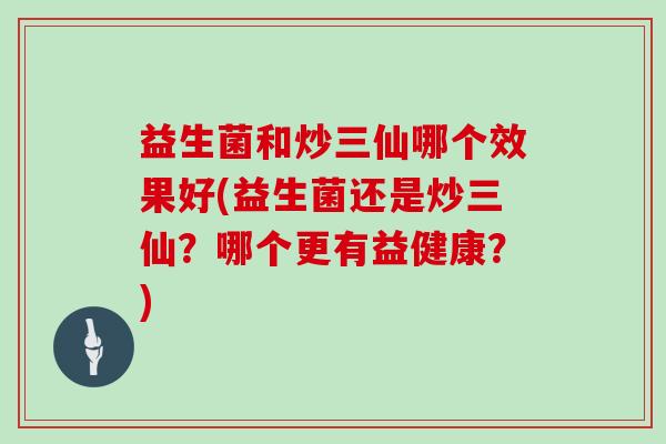 益生菌和炒三仙哪个效果好(益生菌还是炒三仙？哪个更有益健康？)