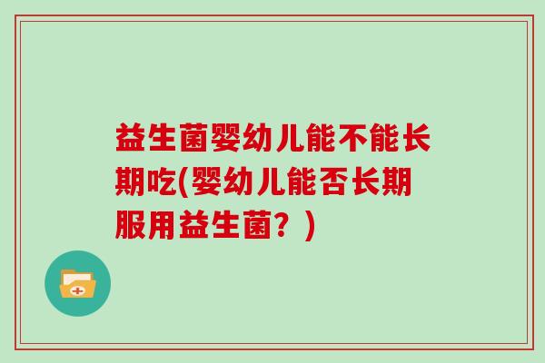 益生菌婴幼儿能不能长期吃(婴幼儿能否长期服用益生菌？)