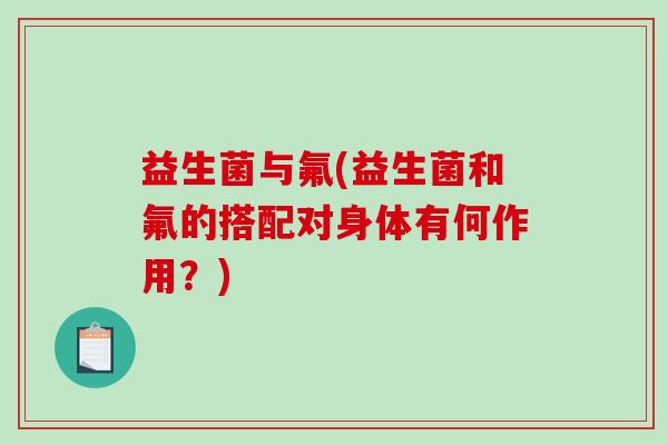 益生菌与氟(益生菌和氟的搭配对身体有何作用？)