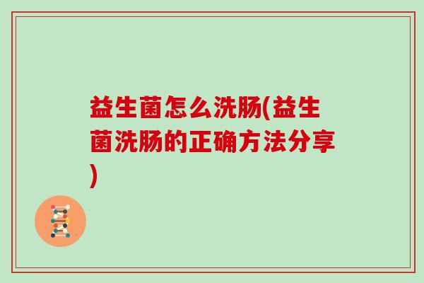 益生菌怎么洗肠(益生菌洗肠的正确方法分享)