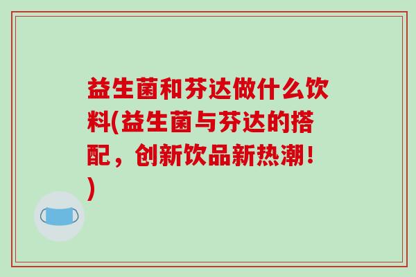 益生菌和芬达做什么饮料(益生菌与芬达的搭配，创新饮品新热潮！)