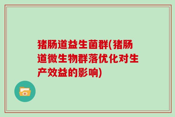 猪肠道益生菌群(猪肠道微生物群落优化对生产效益的影响)