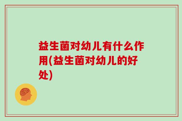 益生菌对幼儿有什么作用(益生菌对幼儿的好处)