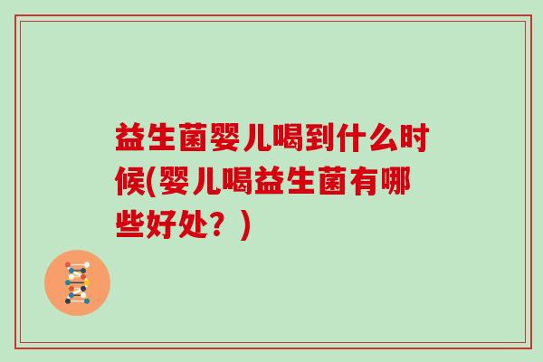 益生菌婴儿喝到什么时候(婴儿喝益生菌有哪些好处？)