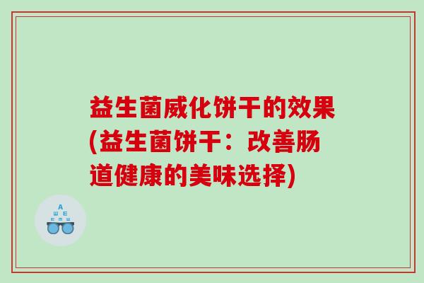 益生菌威化饼干的效果(益生菌饼干：改善肠道健康的美味选择)