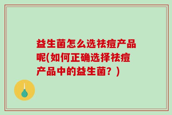 益生菌怎么选祛痘产品呢(如何正确选择祛痘产品中的益生菌？)
