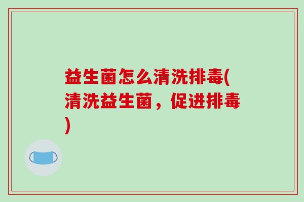 益生菌怎么清洗排毒(清洗益生菌，促进排毒)