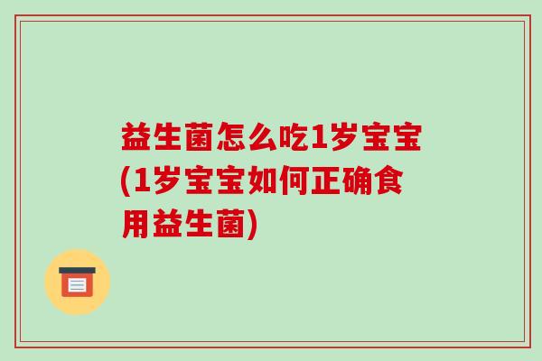 益生菌怎么吃1岁宝宝(1岁宝宝如何正确食用益生菌)