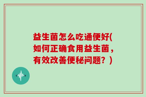 益生菌怎么吃通便好(如何正确食用益生菌，有效改善便秘问题？)