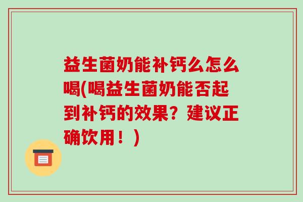 益生菌奶能补钙么怎么喝(喝益生菌奶能否起到补钙的效果?建议正确饮用!) 益生菌奶能补钙么怎么喝(喝益生菌奶能否起到补钙的效果?建议正确饮用!)