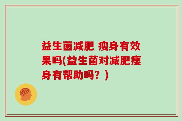 益生菌减肥 瘦身有效果吗(益生菌对减肥瘦身有帮助吗？)