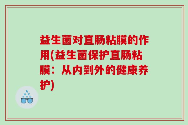 益生菌对直肠粘膜的作用(益生菌保护直肠粘膜：从内到外的健康养护)