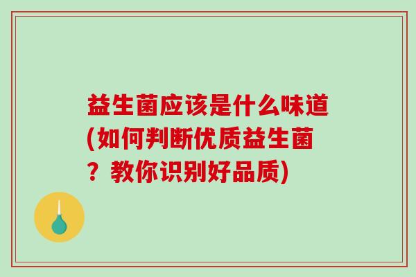 益生菌应该是什么味道(如何判断优质益生菌？教你识别好品质)