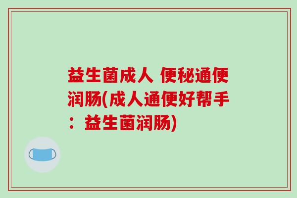益生菌成人 便秘通便润肠(成人通便好帮手：益生菌润肠)