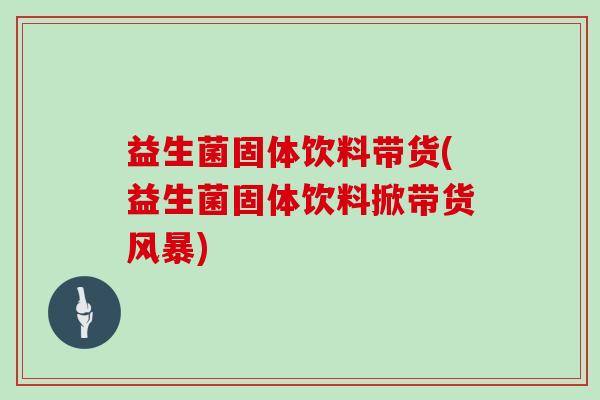 益生菌固体饮料带货(益生菌固体饮料掀带货风暴)