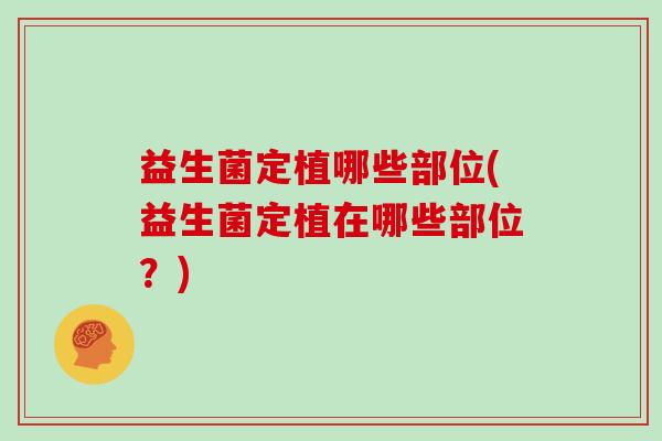 益生菌定植哪些部位(益生菌定植在哪些部位？)
