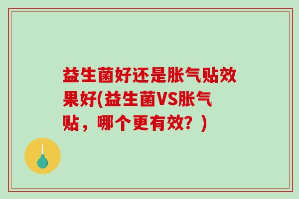 益生菌好还是胀气贴效果好(益生菌VS胀气贴，哪个更有效？)