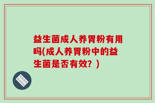 益生菌成人养胃粉有用吗(成人养胃粉中的益生菌是否有效？)