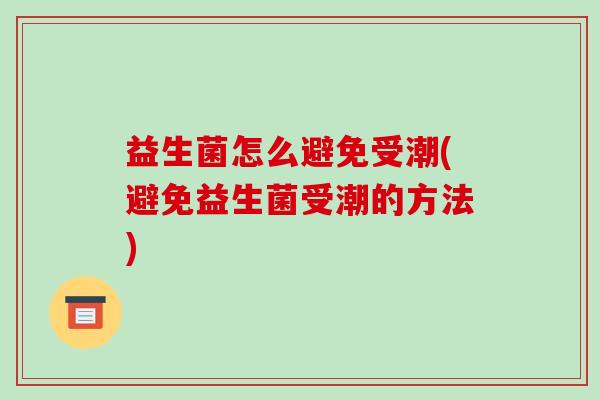 益生菌怎么避免受潮(避免益生菌受潮的方法)