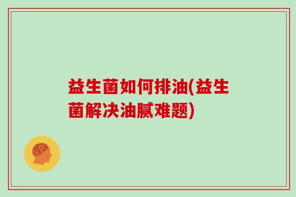 益生菌如何排油(益生菌解决油腻难题)