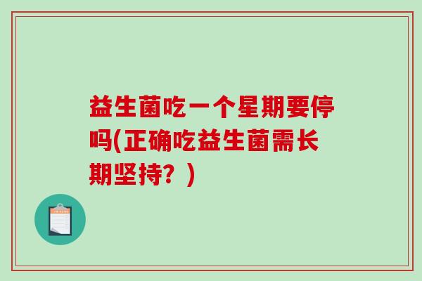 益生菌吃一个星期要停吗(正确吃益生菌需长期坚持？)