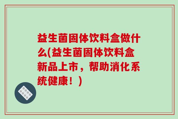 益生菌固体饮料盒做什么(益生菌固体饮料盒新品上市,帮助消化系统健康!) 益生菌固体饮料盒做什么(益生菌固体饮料盒新品上市,帮助消化系统健康!)