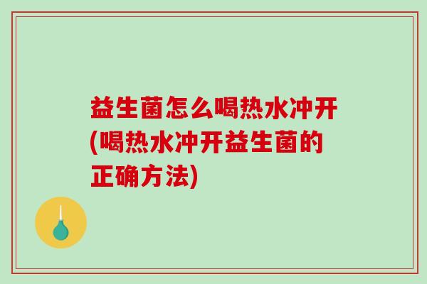 益生菌怎么喝热水冲开(喝热水冲开益生菌的正确方法)