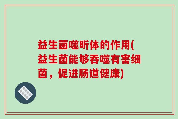 益生菌噬昕体的作用(益生菌能够吞噬有害细菌，促进肠道健康)