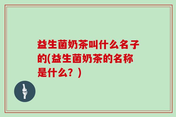 益生菌奶茶叫什么名子的(益生菌奶茶的名称是什么？)
