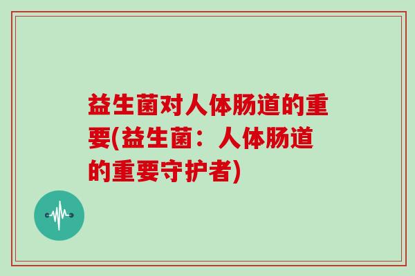 益生菌对人体肠道的重要(益生菌：人体肠道的重要守护者)