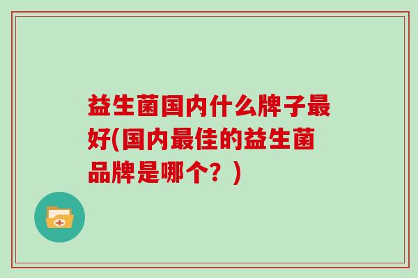 益生菌国内什么牌子最好(国内最佳的益生菌品牌是哪个？)