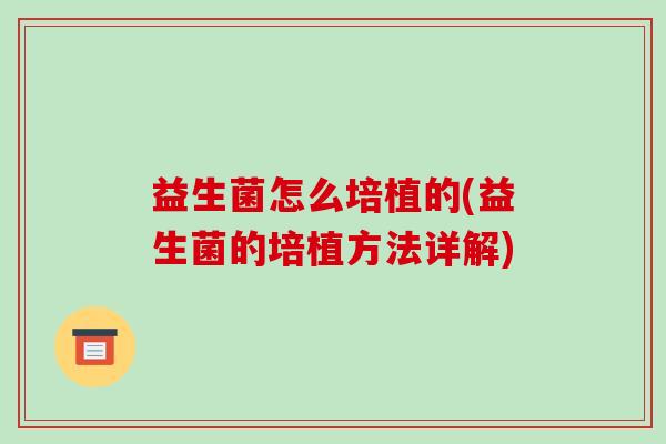 益生菌怎么培植的(益生菌的培植方法详解)