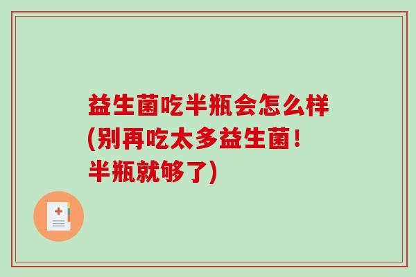 益生菌吃半瓶会怎么样(别再吃太多益生菌！半瓶就够了)