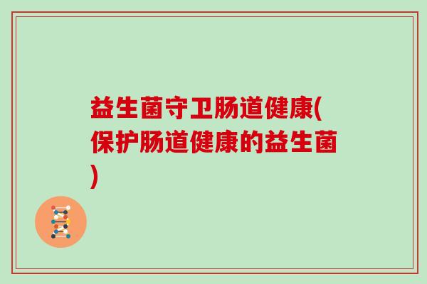 益生菌守卫肠道健康(保护肠道健康的益生菌)