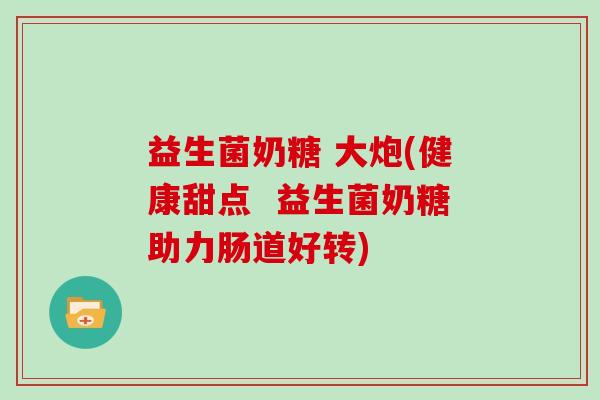 益生菌奶糖 大炮(健康甜点  益生菌奶糖助力肠道好转)