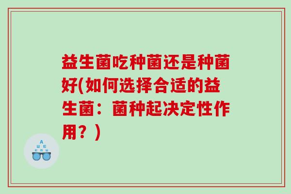 益生菌吃种菌还是种菌好(如何选择合适的益生菌：菌种起决定性作用？)