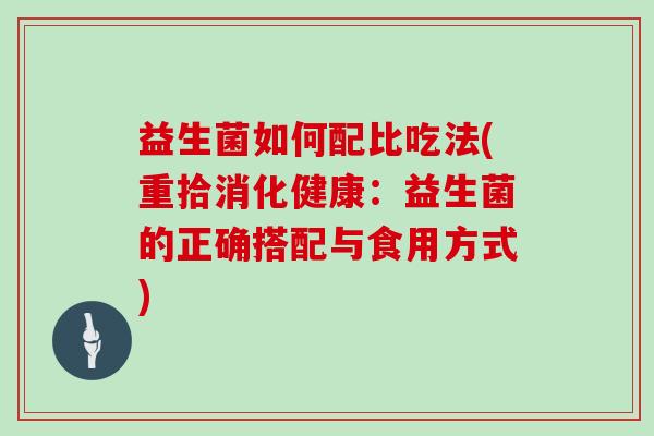 益生菌如何配比吃法(重拾消化健康：益生菌的正确搭配与食用方式)