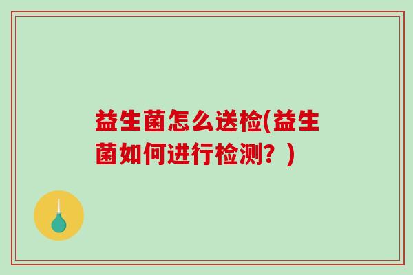 益生菌怎么送检(益生菌如何进行检测？)