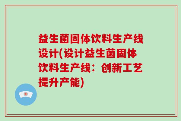 益生菌固体饮料生产线设计(设计益生菌固体饮料生产线：创新工艺提升产能)