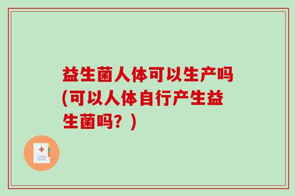益生菌人体可以生产吗(可以人体自行产生益生菌吗？)
