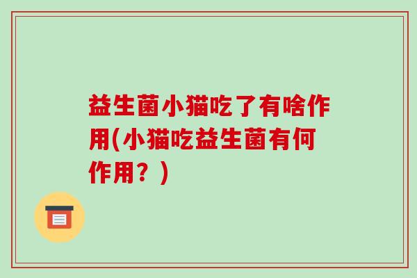 益生菌小猫吃了有啥作用(小猫吃益生菌有何作用？)