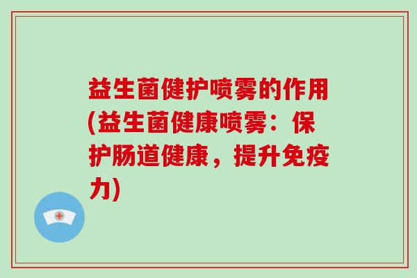 益生菌健护喷雾的作用(益生菌健康喷雾：保护肠道健康，提升力)