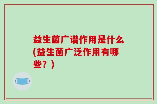 益生菌广谱作用是什么(益生菌广泛作用有哪些？)