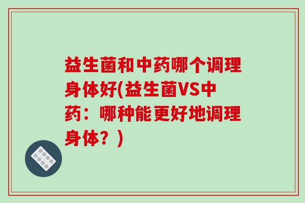 益生菌和哪个调理身体好(益生菌VS：哪种能更好地调理身体？)