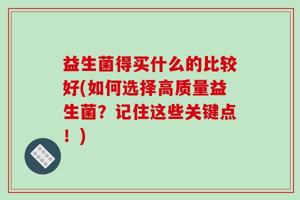 益生菌得买什么的比较好(如何选择高质量益生菌？记住这些关键点！)