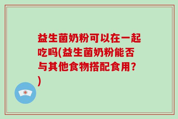 益生菌奶粉可以在一起吃吗(益生菌奶粉能否与其他食物搭配食用？)